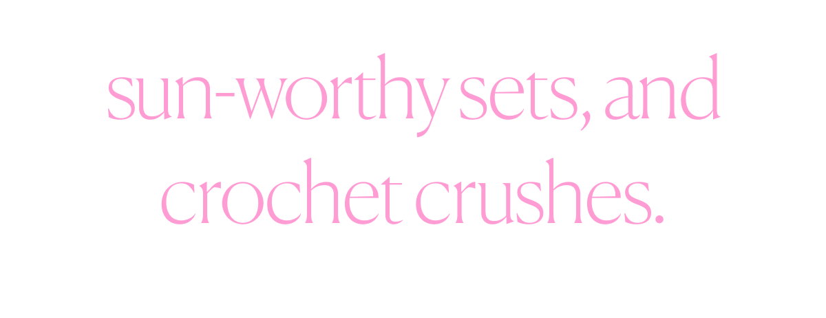 sun-worthy sets, and crochet crushes