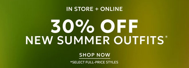 IN STORE + ONLINE 30% OFF NEW SUMMER OUTFITS* SHOP NOW *SELECT FULL-PRICE STYLES