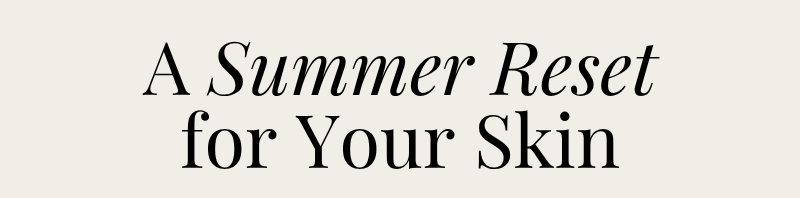 A summer Reset for Your Skin