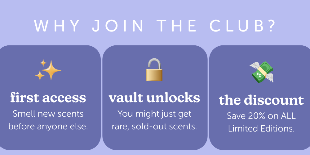Why join the club? Smell new scents before anyone else. Save 20% on ALL Limited Editions.You might just get rare, sold-out scents.