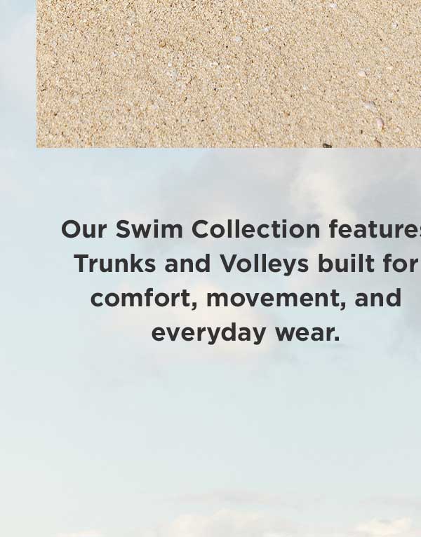 Our Swim Collection features Trunks and Volleys