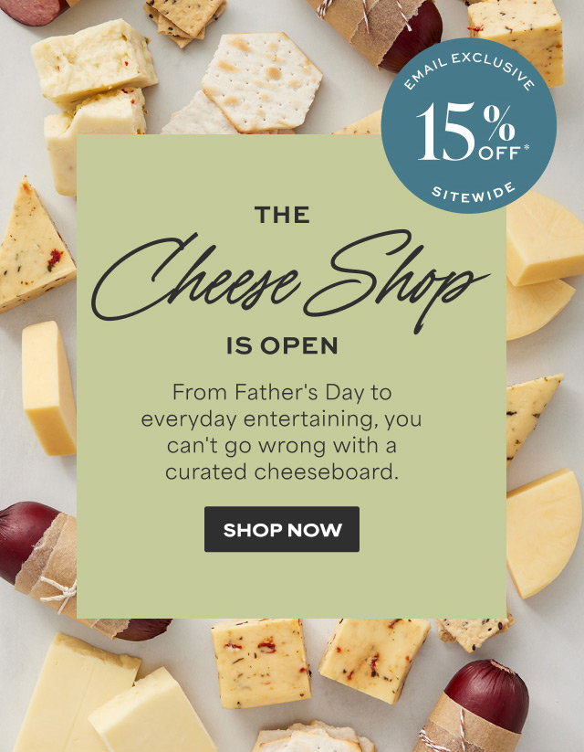 The Cheese Shop Is Open - From Father's Day to everyday entertaining, you can't go wrong with a curated cheeseboard. EMAIL EXCLUSIVE - 15% Off SITEWIDE  