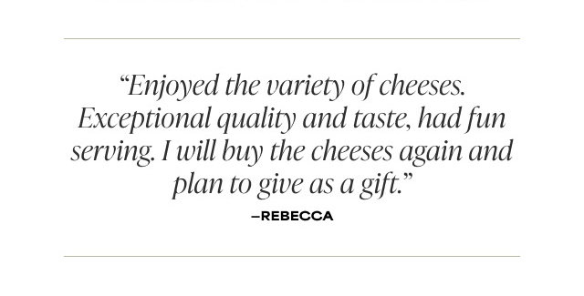 'Enjoyed the variety of cheeses. Exceptional quality and taste, had fun serving. I will buy the cheeses again and plan to give as a gift.' - Rebecca 
