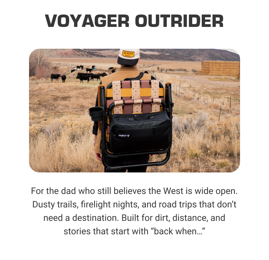 VOYAGER OUTRIDER For the dad who still believes the West is wide open. Dusty trails, firelight nights, and road trips that don’t need a destination. Built for dirt, distance, and stories that start with “back when…”