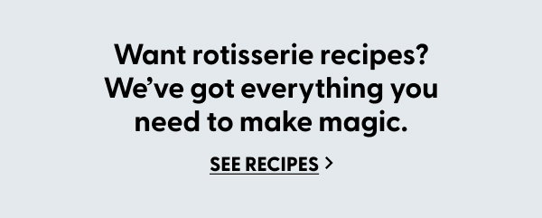 Want rotisserie recipes? We’ve got everything you need to make magic. | See Recipes >