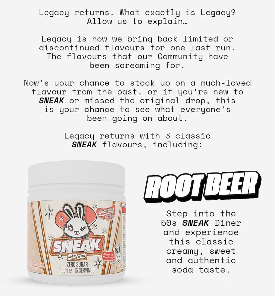 Legacy returns. What exactly is Legacy? Allow us to explain… Legacy is how we bring back limited or discontinued flavours for one last run. The flavours that our Community have been screaming for. Now’s your chance to stock up on a much-loved flavour from the past, or if you’re new to SNEAK or missed the original drop, this is your chance to see what everyone’s been going on about. Legacy returns with 3 classic SNEAK flavours, including ROOT BEER. Step into the 50s SNEAK Diner and experience this classic creamy, sweet and authentic soda taste.