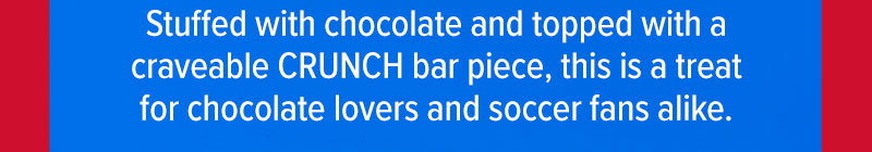 Stuffed with chocolate and topped with a craveable CRUNCH bar piece, this is a treat for chocolate lovers and soccer fans alike.
