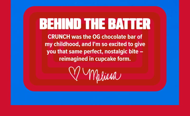 Behind the batter: CRUNCH was the OG chocolate bar of my childhood, and I'm so excited to give you that same perfect, nostalgic bite - reimagined in cupcake form. - Melissa