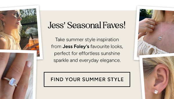 Jess' Seasonal Faves! Take summer style inspiration from Jess Foley's favourite looks, perfect for effortless sunshine sparkle and everyday elegance. Find your summer style. 