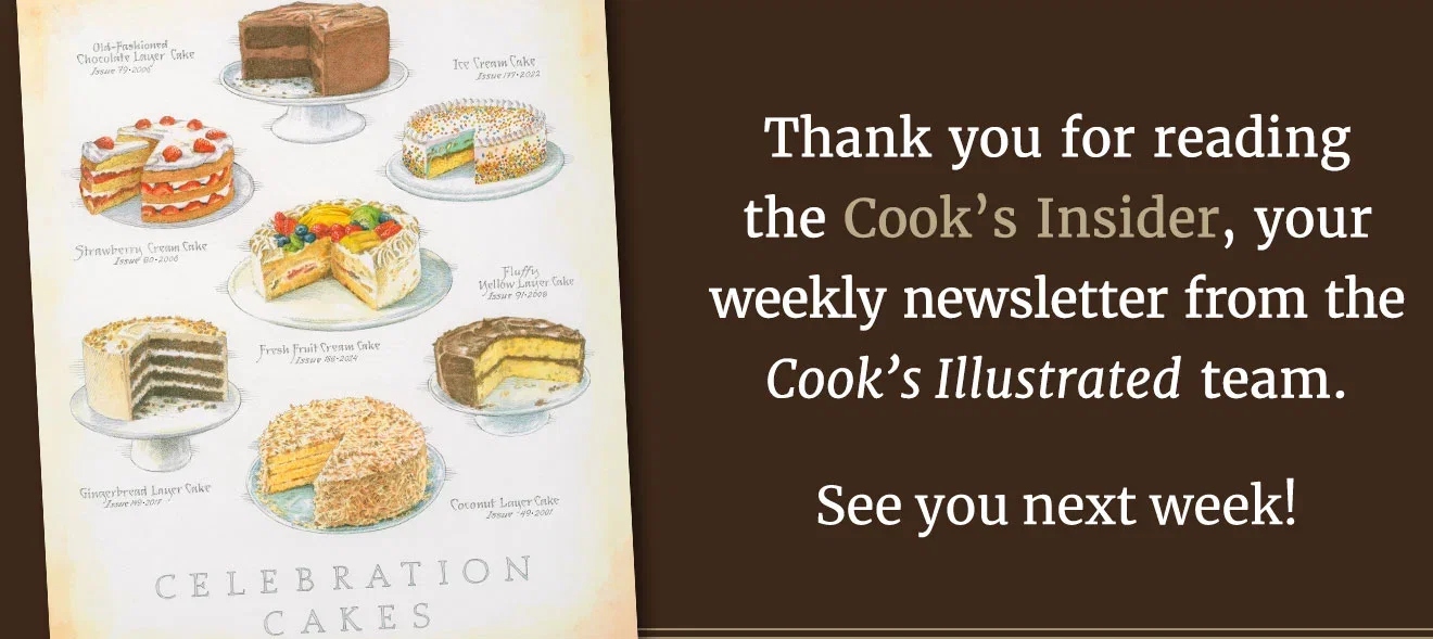 Thank you for reading the Cook's Insider, your weekly newsletter from the Cook's Illustrated team. See you next week!