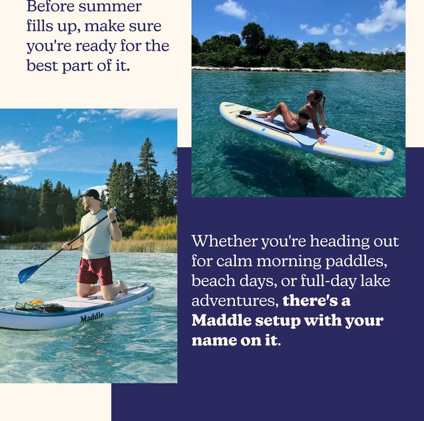 Before summer fills up, make sure you're ready for the best part of it. Whether you're heading out for calm morning paddles, beach days, or full-day lake adventures, there's a Maddle setup with your name on it.