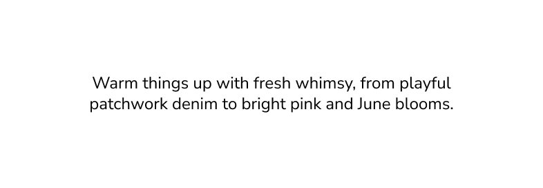 Warm things up with fresh whimsy, from playful patchwork denim to bright pink and june blooms. 