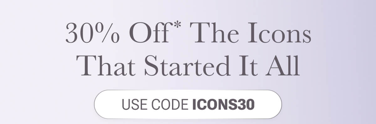 30% Off* The Icons That Started It All