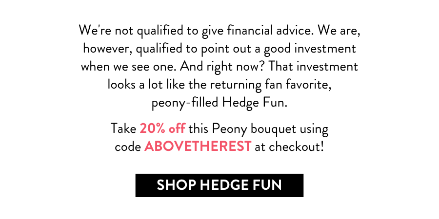 We're not qualified to give financial advice. We are, however, qualified to point out a good investment when we see one. And right now? That investment looks a lot like the returning fan favorite, peony-filled Hedge Fun.  Take 20% off this Peony bouquet using code ABOVETHEREST at checkout!