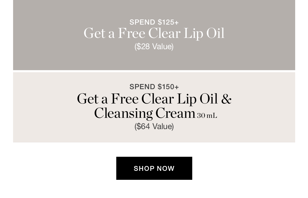  Spend $125+ → Free Clear Lip Oil ($28 value) | Spend $150+ → Free Clear Lip Oil + Cleansing Cream 30mL ($64 value)