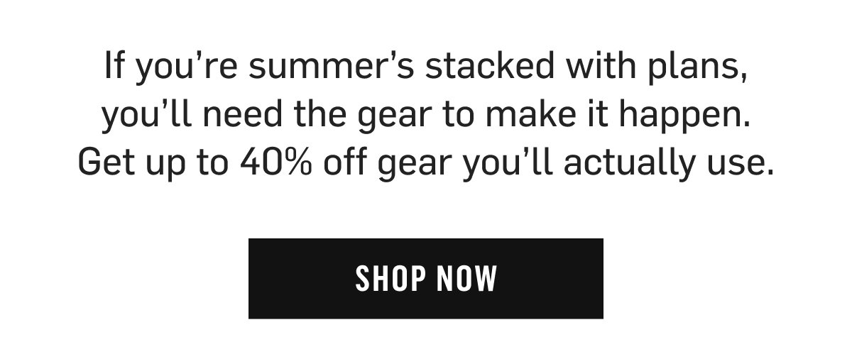 Get up to 40% off gear you'll actually use – Shop Now