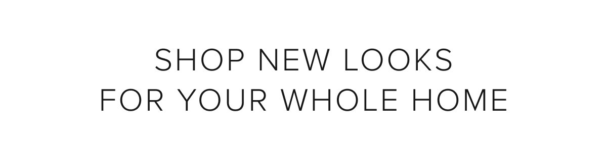 Shop New Looks For Your Whole Home.