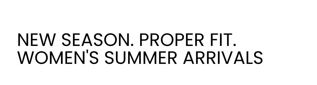 NEW SEASON. PROPER FIT. WOMEN'S SUMMER ARRIVALS