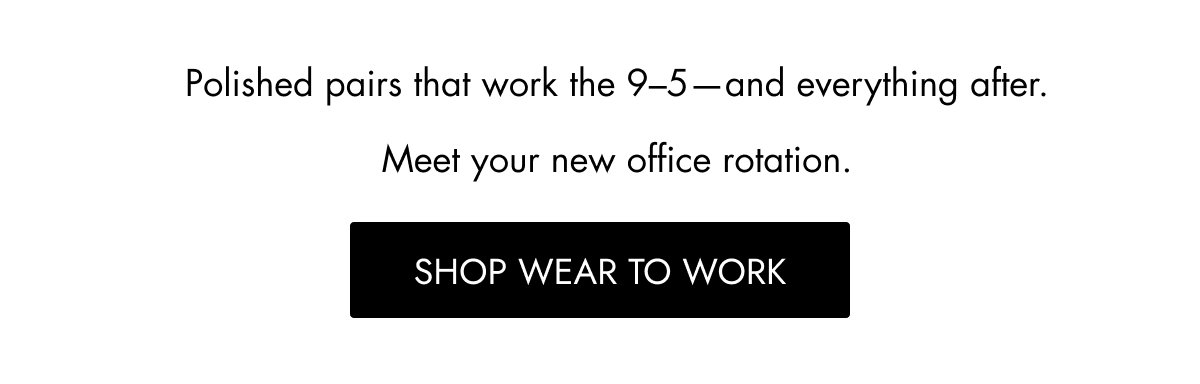 Polished pairs that work the 9–5—and everything after. Meet your new office rotation. Shop WEAR TO WORK