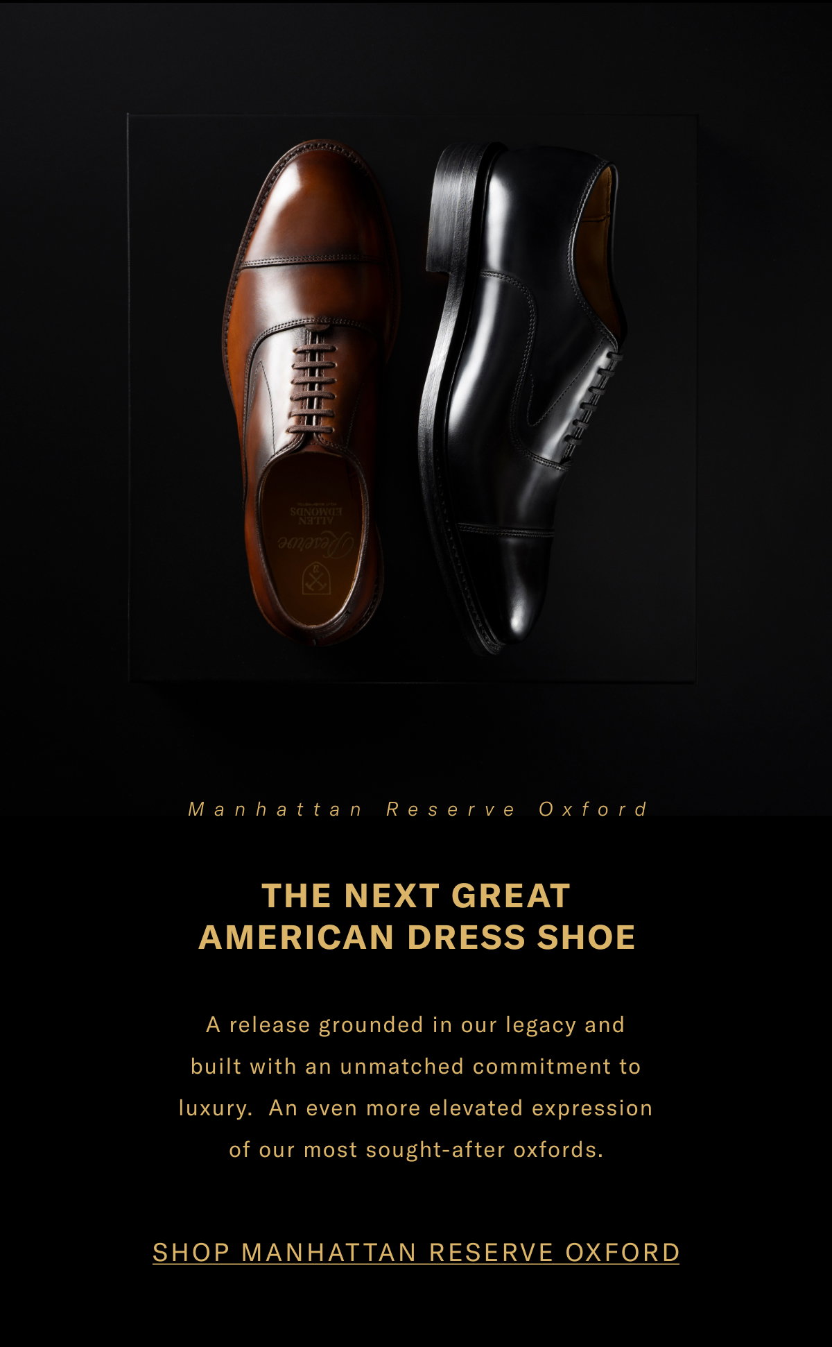 Manhattan Reserve Oxford - The Next Great American Dress Shoe - A Release Grounded In Our Legacy And Built With An Unmatched Commitment To Luxury. An Even More Elevated Expression Of Our Most Sought-after Oxfords. Click Here To Shop The Manhattan Reserve Oxford.