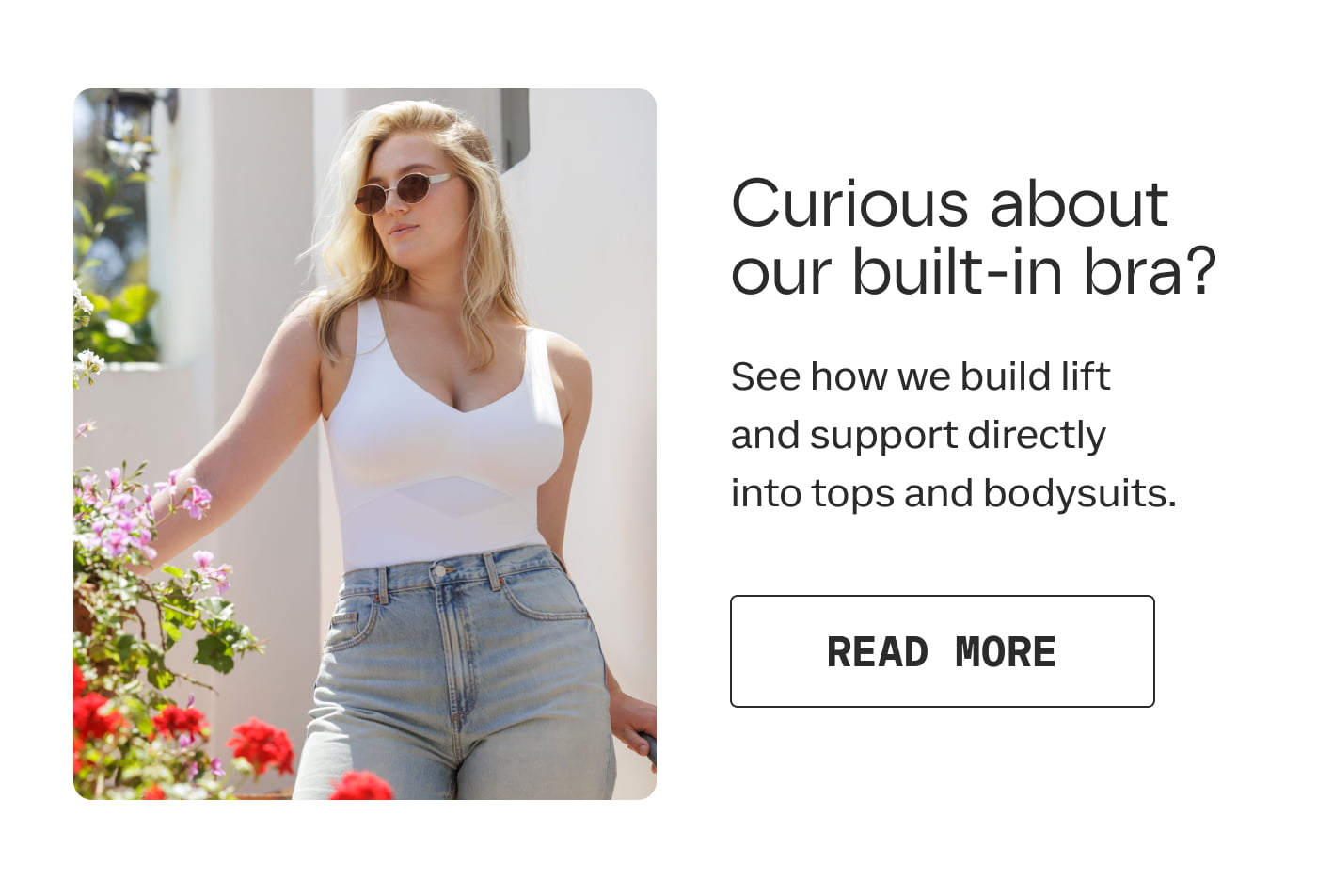 Curious about our built-in bra? | See how we build lift and support directly into tops and bodysuits. | READ MORE