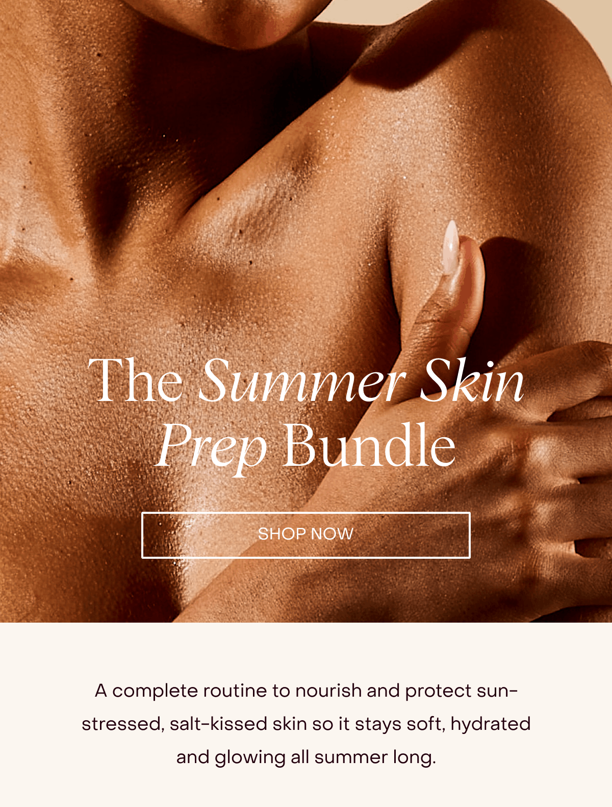The Summer Skin Prep Bundle: A complete routine to nourish and protect sun-stressed, salt-kissed skin so it stays soft, hydrated and glowing all summer long. [SHOP NOW]
