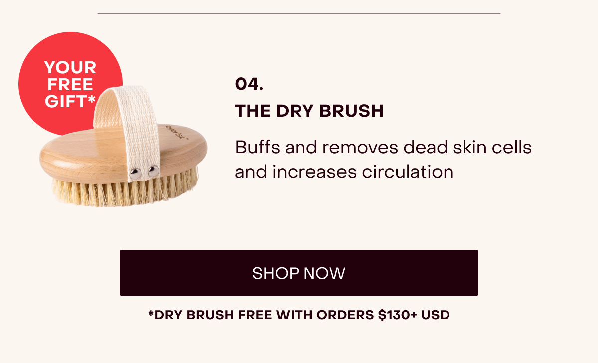 04. [YOUR FREE GIFT*] The Dry Brush: Buffs and removes dead skin cells and increases circulation [SHOP NOW] *Dry brush free with orders $130+ USD