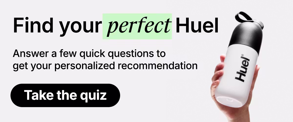 Find your perfect Huel. Answer a few quick questions to get your personalized recommendation. Take the quiz.