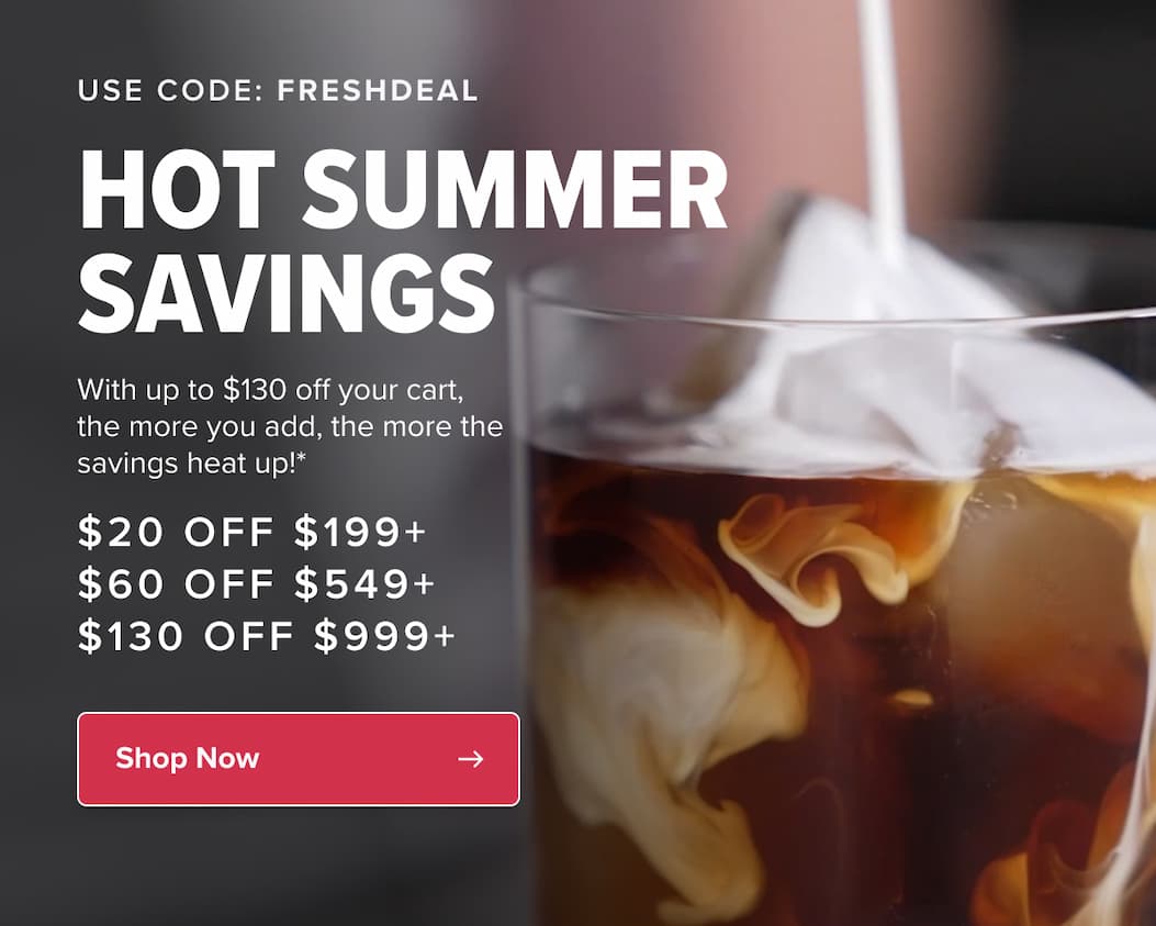USE CODE: freshdeal HOT summer SAVINGS With up to $130 off your cart, the more you add, the more the savings heat up!* SAVE NOW→ $20 off $199+ $60 off $549+ $130 off $999+ Shop Best Sellers