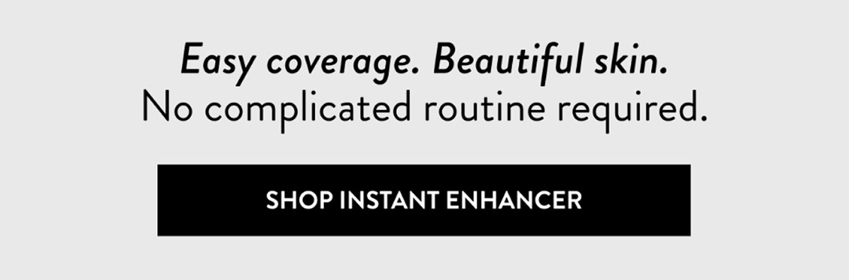 Easy coverage. Beautiful skin. No complicated routine required.  | SHOP INSTANT ENHANCER