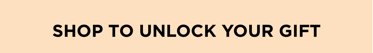 SHOP TO UNLOCK YOUR GIFT