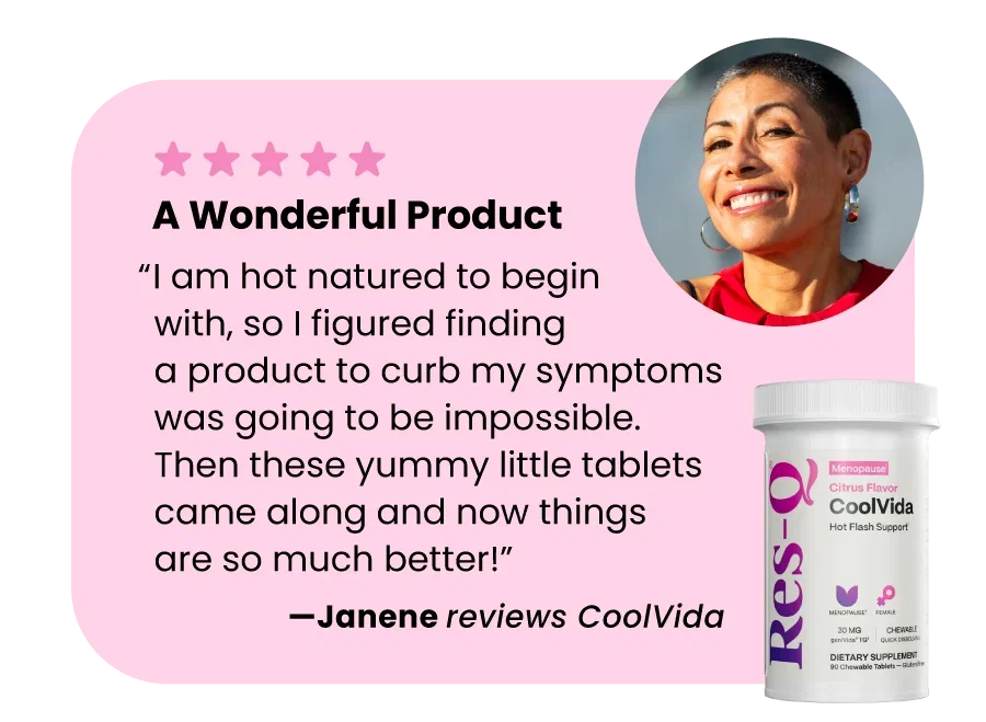 “I am hot natured to begin with, so I figured findinga product to curb my symptoms was going to be impossible.Then these yummy little tablets came along and now thingsare so much better!” –Janene reviews CoolVida
