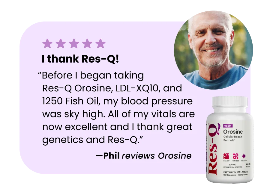 “Before I began taking Res-Q Orosine, LDL-XQ10, and 1250 Fish Oil, my blood pressure was sky high. All of my vitals are now excellent and I thank great genetics and Res-Q.” —Phil reviews Orosine