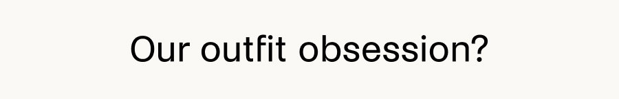 Our outfit obsession? 