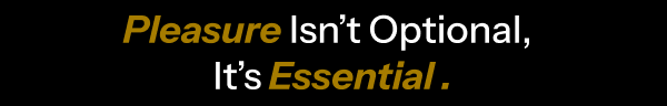 Pleasure is'nt optional, it's Essential.