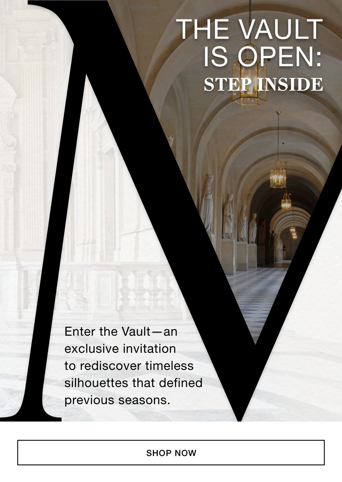 THE VAULT IS OPEN: STEP INSIDE - Enter the Vault—an exclusive invitation to rediscover timeless silhouettes that defined previous seasons. SHOP NOW >>