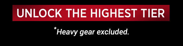 UNLOCK THE HIGHEST TIER. Heavy gear excluded.