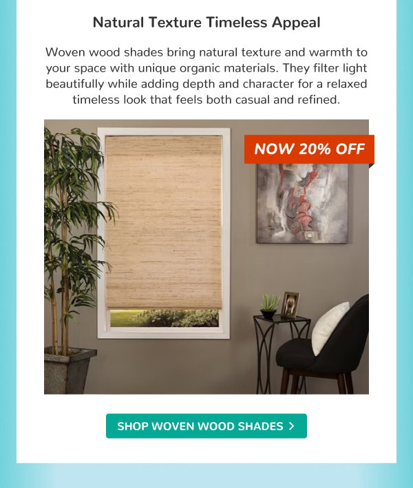 Natural Texture Timeless Appeal | Woven wood shades bring natural texture and warmth to your space with unique organic materials. They filter light beautifully while adding depth and character for a relaxed timeless look that feels both casual and refined. | NOW 20% OFF | SHOP WOVEN WOOD SHADES >