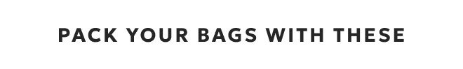 PACK YOUR BAG WITH THESE