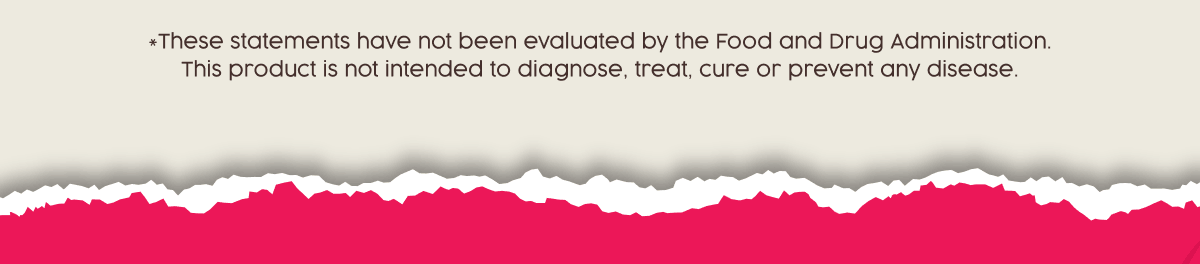 *These statements have not been evaluated by the Food and Drug Administration. This product is not intended to diagnose, treat, cure or prevent any disease.