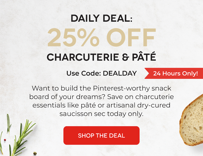 Daily Deal: 25% OFF Charcuterie & Pâté Use Code: DEALDAY 24 Hours Only! Want to build the Pinterest-worthy snack board of your dreams? Save on charcuterie essentials like pâté or artisanal dry-cured saucisson sec today only.  SHOP THE DEAL