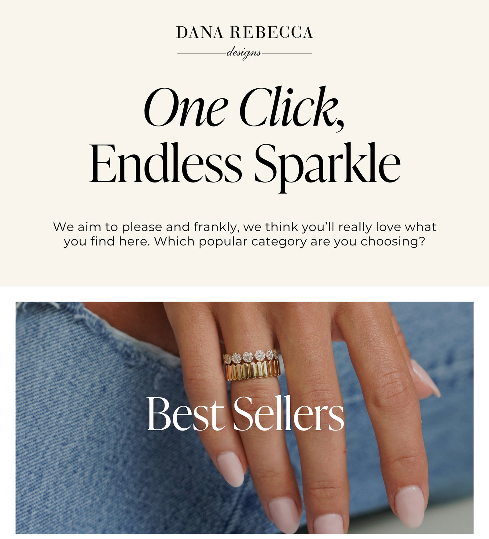 DANA REBECCA designs | One Click, Endless Sparkle - We aim to please and frankly, we think you’ll really love what you find here. Which popular category are you choosing? | Best Sellers