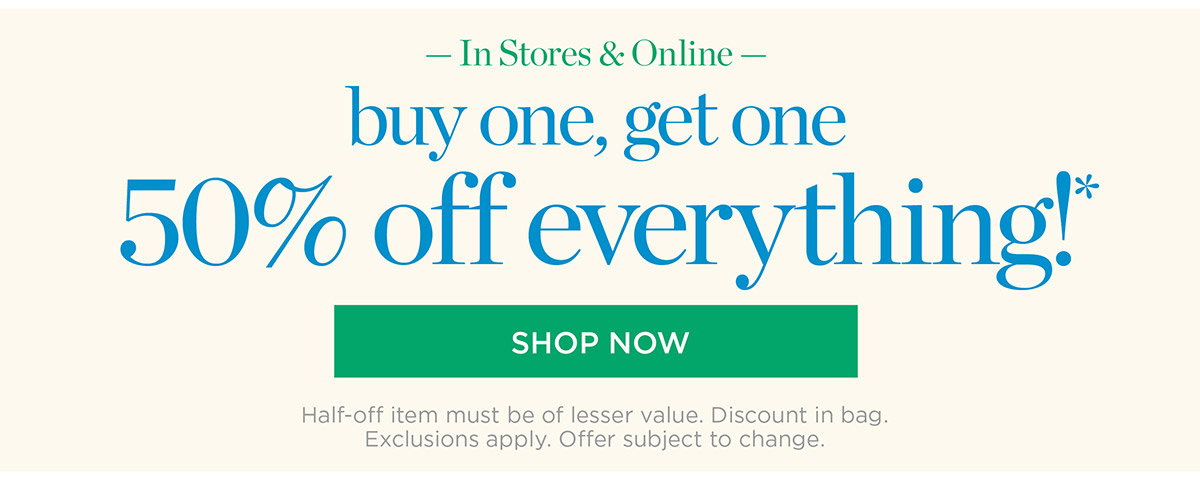 In Store & Online Buy One, Get One 50% off Everything! Shop New Arrivals