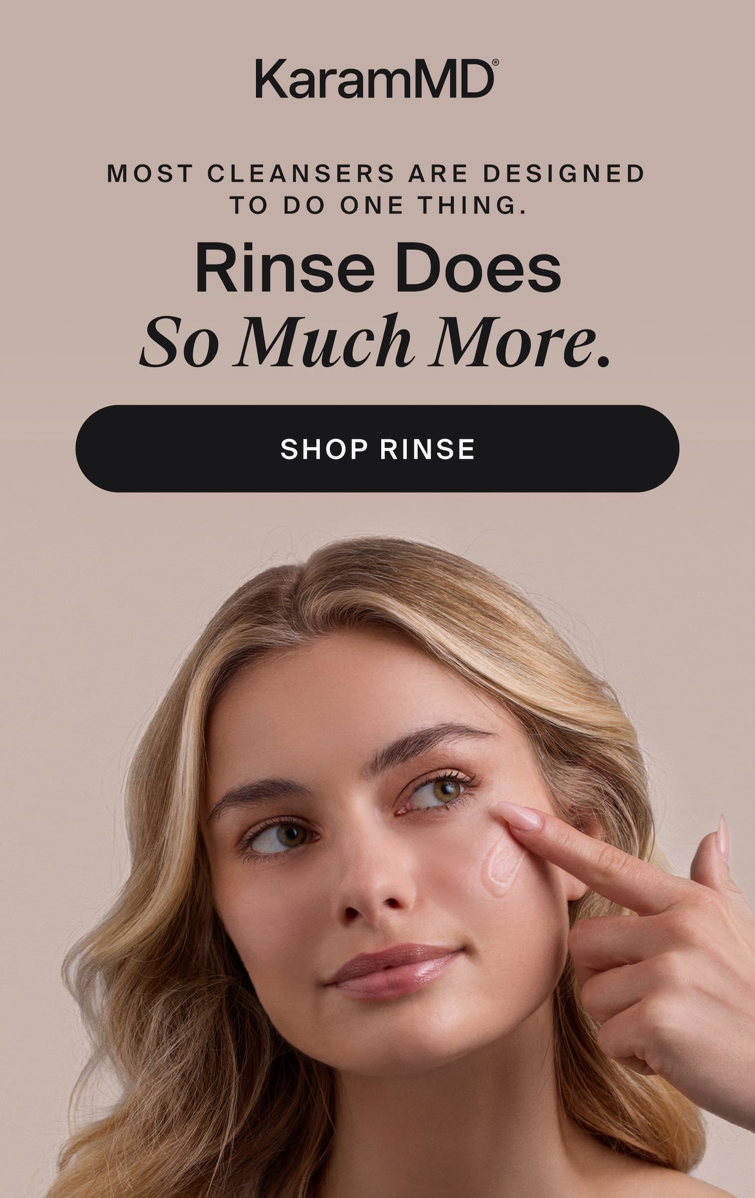 Most Cleansers Are Designed to Do One Thing. Rinse Does So Much More. Shop Rinse Why Dr. Karam Added Rinse to Trifecta Not all cleansers are created equal. Foam-heavy formulas packed with sulfates can disrupt your skin's natural pH, compromising your barrier before any active ingredients even get to work. Rinse is different. Rinse vs Your Drugstore Cleanser Cleanses without stripping your skin barrier Foams aggressively — and strips the skin with it Preps skin to absorb actives Washes away the foundation actives need Gently exfoliates to clear dullness Disrupts your skin's pH Helps maintain your skin's natural pH Need a separate toner Learn More Start Your Routine Off Right Rinse gives your skin the foundation it needs to make everything that follows work harder. Shop Rinse