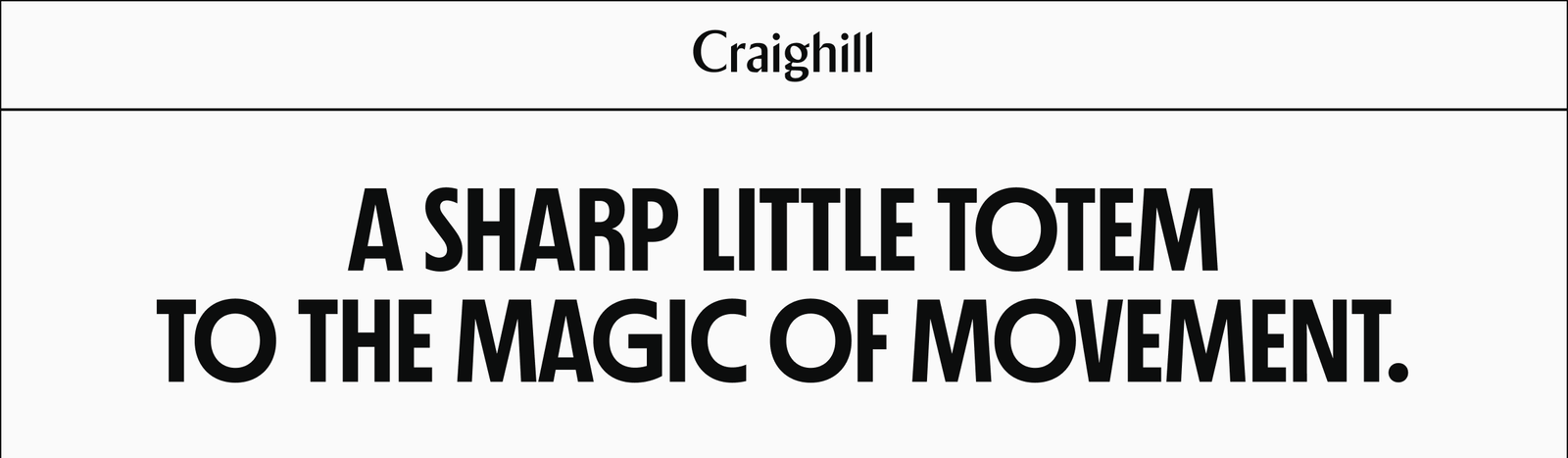 Craighill | A SHARP LITTLE TOTEM TO THE MAGIC OF MOVEMENT.