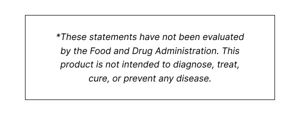 *These statements have not been evaluated by the Food and Drug Administration. This product is not intended to diagnose, treat, cure, or prevent any disease.