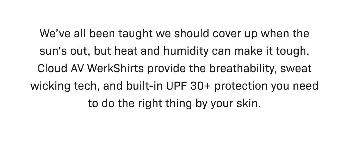 We’ve all been taught we should cover up when the sun's out, but heat and humidity can make it tough. Cloud AV WerkShirts provide the breathability, sweat wicking tech, and built-in UPF 30+ protection you need to do the right thing by your skin.