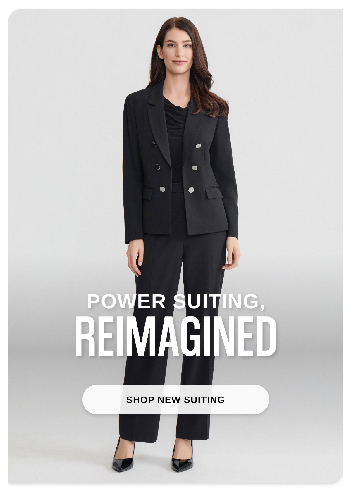 POWER SUITING REIMAGINED - SHOP NEW SUITING >>
