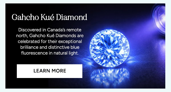 Gahcho Kué Diamond. Discovered in Canada's remote north, Gahcho Kué Diamonds are celebrated for their exceptional brilliance and distinctive blue fluorescence in natural light. Learn More.