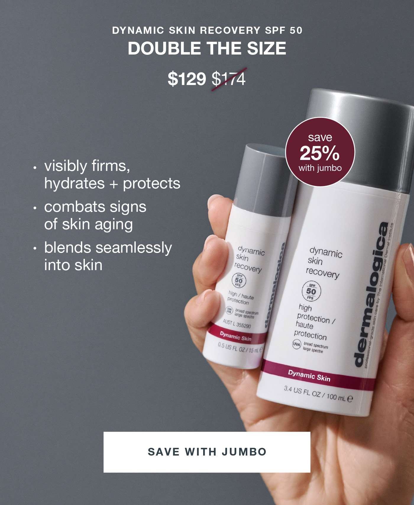 DYNAMIC SKIN RECOVERY SPF 50​  double the size​  $129 $174​  badge: save 25% with jumbo​  ​  visibly firms, hydrates + protects​  combats signs of skin aging ​  blends seamlessly into skin​  SAVE WITH JUMBO